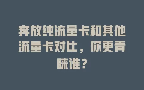 奔放纯流量卡和其他流量卡对比，你更青睐谁？