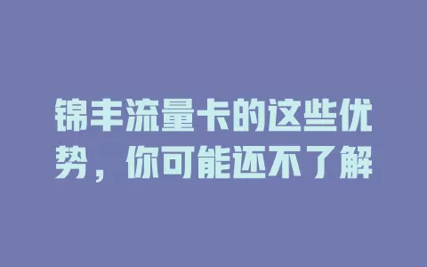锦丰流量卡的这些优势，你可能还不了解
