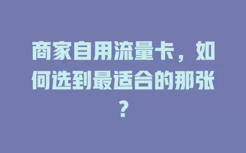商家自用流量卡，如何选到最适合的那张？