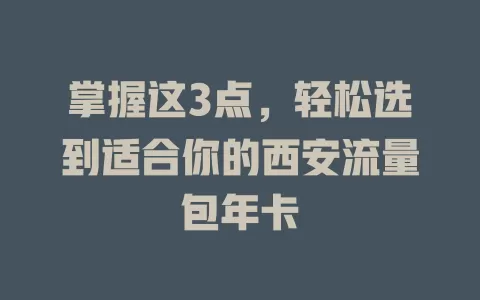 掌握这3点，轻松选到适合你的西安流量包年卡