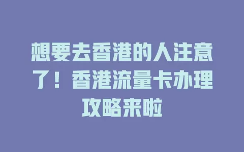 想要去香港的人注意了！香港流量卡办理攻略来啦