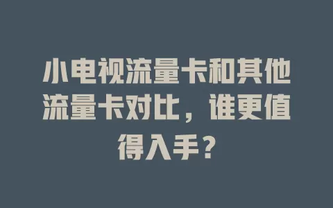 小电视流量卡和其他流量卡对比，谁更值得入手？