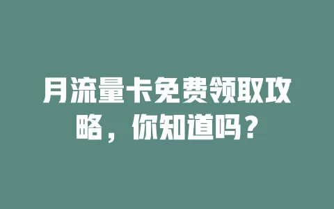 月流量卡免费领取攻略，你知道吗？