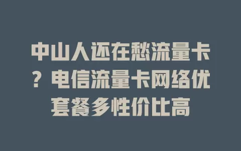 中山人还在愁流量卡？电信流量卡网络优套餐多性价比高
