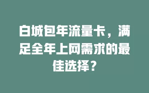 白城包年流量卡，满足全年上网需求的最佳选择？