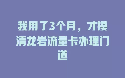 我用了3个月，才摸清龙岩流量卡办理门道