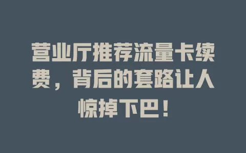 营业厅推荐流量卡续费，背后的套路让人惊掉下巴！