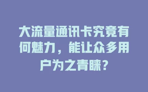 大流量通讯卡究竟有何魅力，能让众多用户为之青睐？