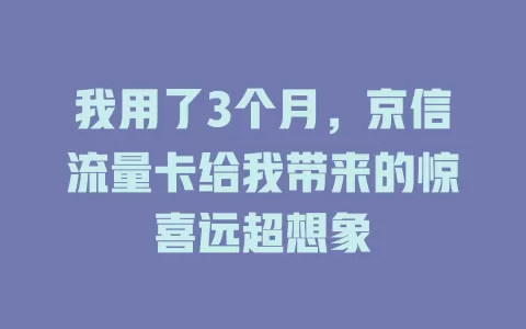 我用了3个月，京信流量卡给我带来的惊喜远超想象