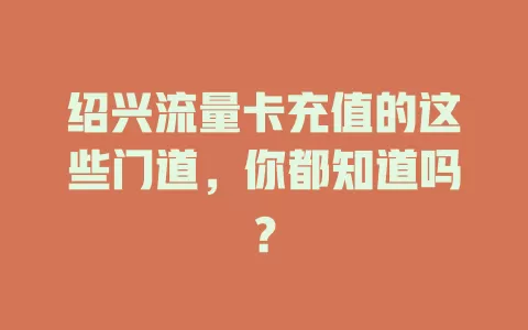 绍兴流量卡充值的这些门道，你都知道吗？