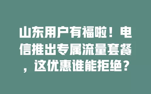 山东用户有福啦！电信推出专属流量套餐，这优惠谁能拒绝？