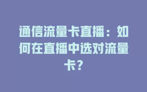 通信流量卡直播：如何在直播中选对流量卡？