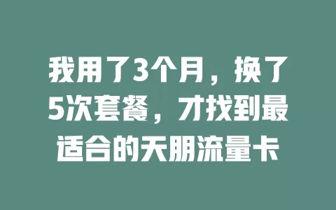 我用了3个月，换了5次套餐，才找到最适合的天朋流量卡