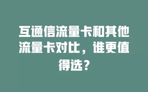 互通信流量卡和其他流量卡对比，谁更值得选？