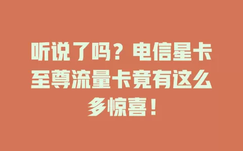 听说了吗？电信星卡至尊流量卡竟有这么多惊喜！