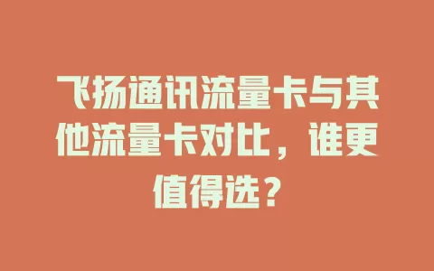 飞扬通讯流量卡与其他流量卡对比，谁更值得选？