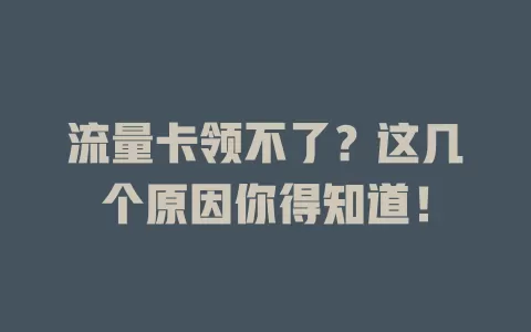 流量卡领不了？这几个原因你得知道！