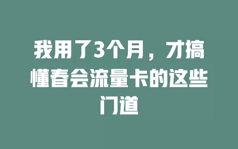 我用了3个月，才搞懂春会流量卡的这些门道
