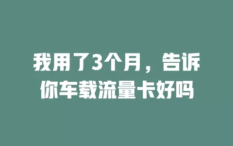我用了3个月，告诉你车载流量卡好吗