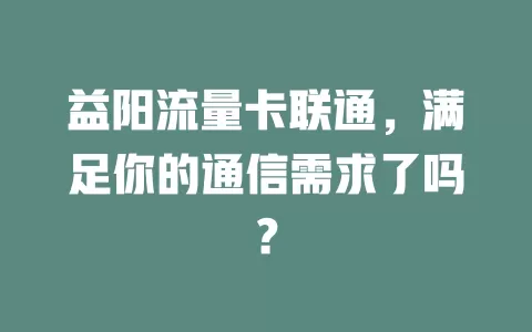 益阳流量卡联通，满足你的通信需求了吗？