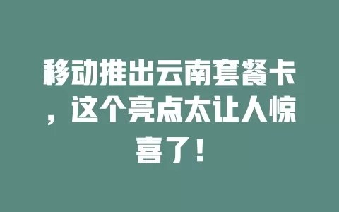 移动推出云南套餐卡，这个亮点太让人惊喜了！