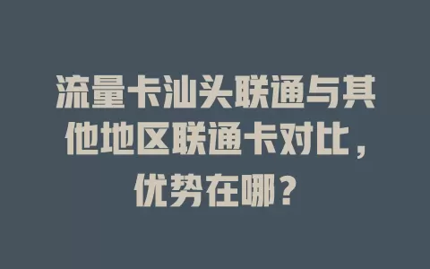 流量卡汕头联通与其他地区联通卡对比，优势在哪？