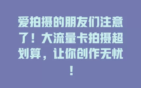 爱拍摄的朋友们注意了！大流量卡拍摄超划算，让你创作无忧！