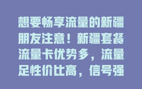 想要畅享流量的新疆朋友注意！新疆套餐流量卡优势多，流量足性价比高，信号强！