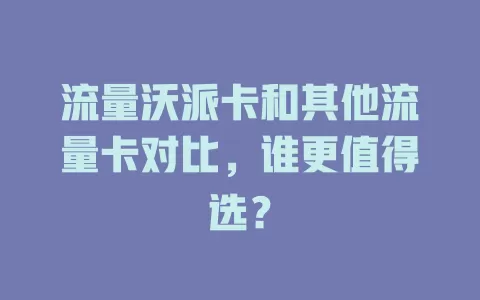 流量沃派卡和其他流量卡对比，谁更值得选？