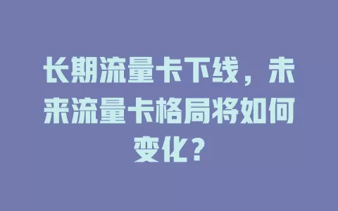 长期流量卡下线，未来流量卡格局将如何变化？