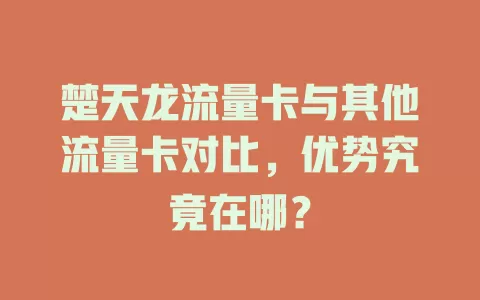 楚天龙流量卡与其他流量卡对比，优势究竟在哪？