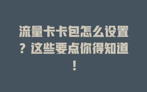 流量卡卡包怎么设置？这些要点你得知道！