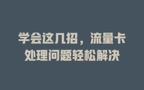学会这几招，流量卡处理问题轻松解决