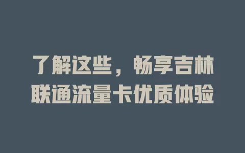 了解这些，畅享吉林联通流量卡优质体验