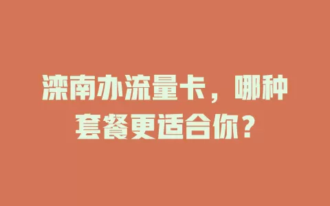 滦南办流量卡，哪种套餐更适合你？