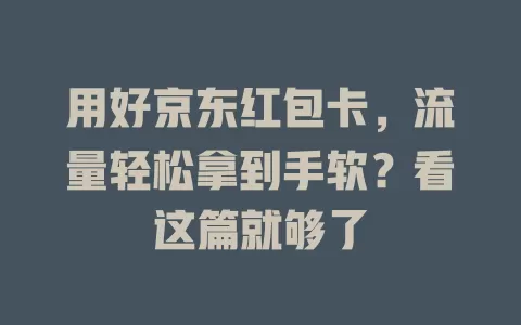 用好京东红包卡，流量轻松拿到手软？看这篇就够了