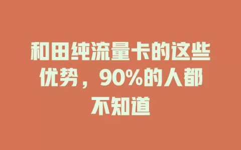 和田纯流量卡的这些优势，90%的人都不知道