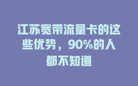 江苏宽带流量卡的这些优势，90%的人都不知道