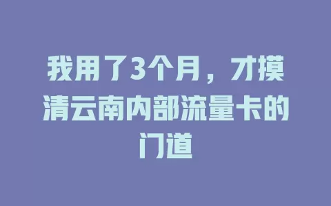 我用了3个月，才摸清云南内部流量卡的门道