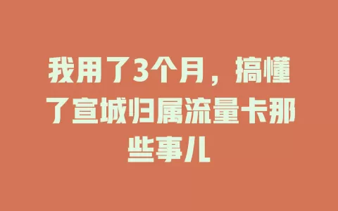 我用了3个月，搞懂了宣城归属流量卡那些事儿