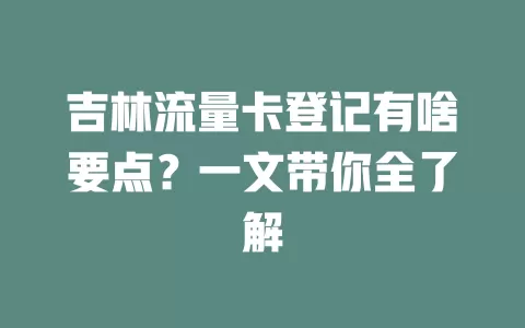 吉林流量卡登记有啥要点？一文带你全了解