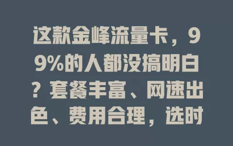 这款金峰流量卡，99%的人都没搞明白？套餐丰富、网速出色、费用合理，选时注意这些！