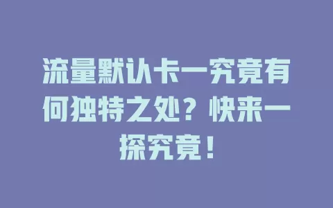 流量默认卡一究竟有何独特之处？快来一探究竟！