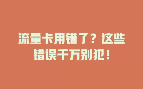 流量卡用错了？这些错误千万别犯！