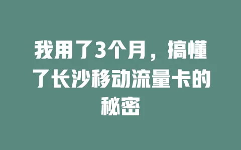 我用了3个月，搞懂了长沙移动流量卡的秘密