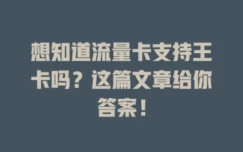 想知道流量卡支持王卡吗？这篇文章给你答案！
