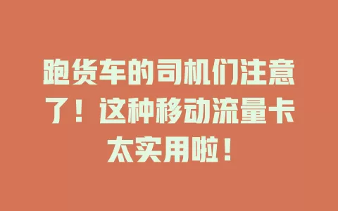 跑货车的司机们注意了！这种移动流量卡太实用啦！