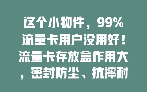 这个小物件，99%流量卡用户没用好！流量卡存放盒作用大，密封防尘、抗摔耐磨、设计合理，是贴心小卫士，能延长卡寿命、稳网络体验