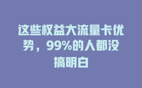 这些权益大流量卡优势，99%的人都没搞明白