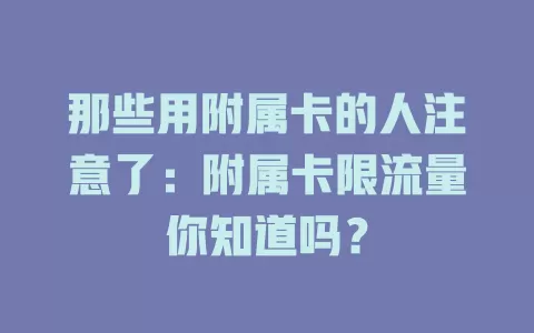 那些用附属卡的人注意了：附属卡限流量你知道吗？